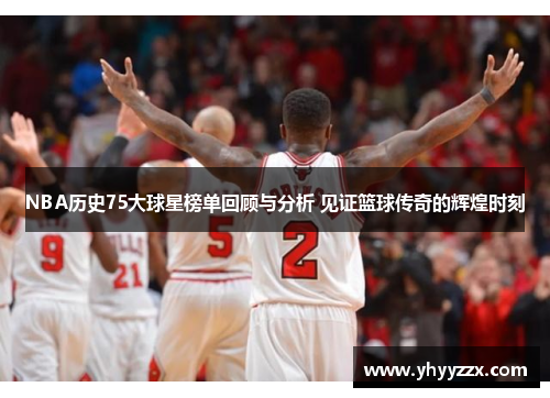 NBA历史75大球星榜单回顾与分析 见证篮球传奇的辉煌时刻